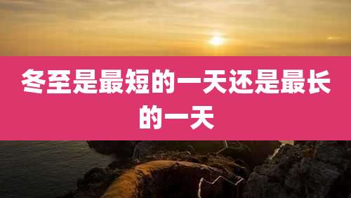 冬至是最短的一天还是最长的一天