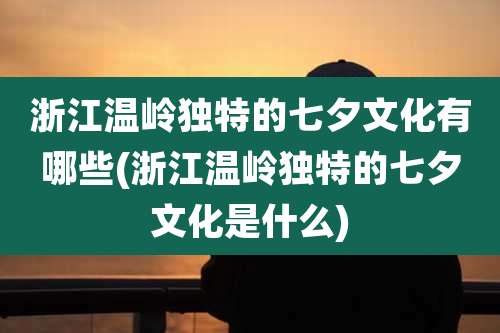 浙江温岭独特的七夕文化有哪些(浙江温岭独特的七夕文化是什么)