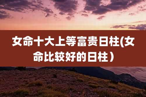 女命十大上等富贵日柱(女命比较好的日柱)