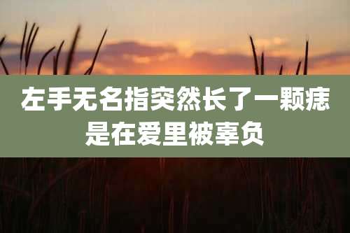 左手无名指突然长了一颗痣是在爱里被辜负