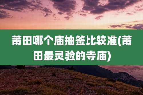 莆田哪个庙抽签比较准(莆田最灵验的寺庙)