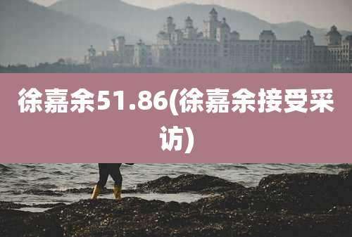 徐嘉余51.86(徐嘉余接受采访)