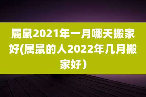 属鼠2021年一月哪天搬家好(属鼠的人2022年几月搬家好)