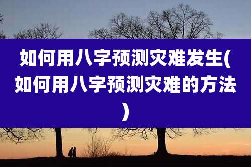 如何用八字预测灾难发生(如何用八字预测灾难的方法)