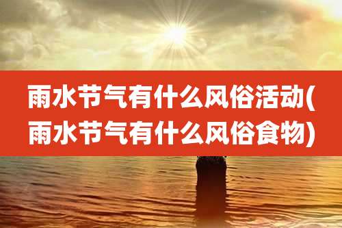 雨水节气有什么风俗活动(雨水节气有什么风俗食物)