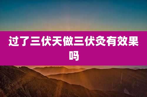 过了三伏天做三伏灸有效果吗