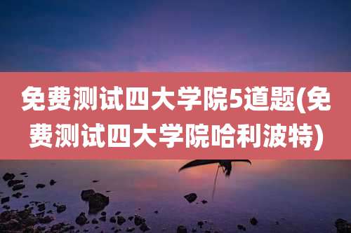 免费测试四大学院5道题(免费测试四大学院哈利波特)