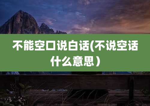 不能空口说白话(不说空话什么意思）