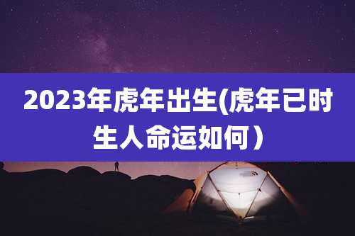 2023年虎年出生(虎年已时生人命运如何）