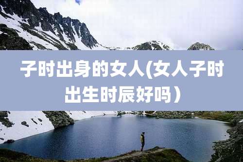 子时出身的女人(女人子时出生时辰好吗）