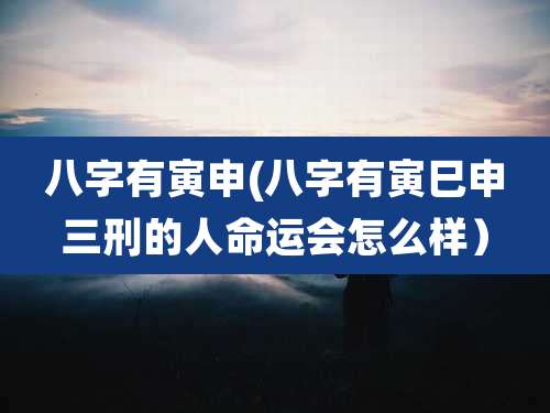 八字有寅申(八字有寅巳申三刑的人命运会怎么样)