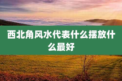 西北角风水代表什么摆放什么最好