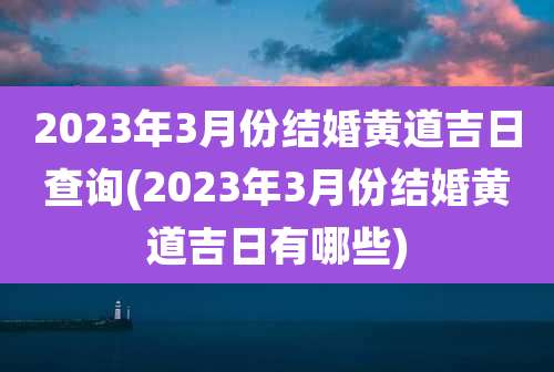 2023年3月份结婚黄道吉日查询(2023年3月份结婚黄道吉日有哪些)