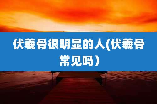伏羲骨很明显的人(伏羲骨常见吗）