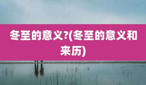 冬至的意义?(冬至的意义和来历)