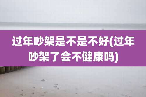 过年吵架是不是不好(过年吵架了会不健康吗)