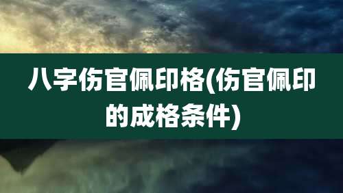八字伤官佩印格(伤官佩印的成格条件)