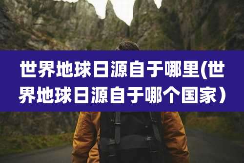 世界地球日源自于哪里(世界地球日源自于哪个国家)