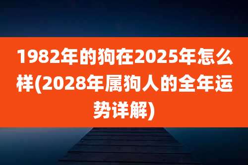 1982年的狗在2025年怎么样(2028年属狗人的全年运势详解)