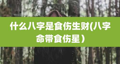 什么八字是食伤生财(八字命带食伤星）