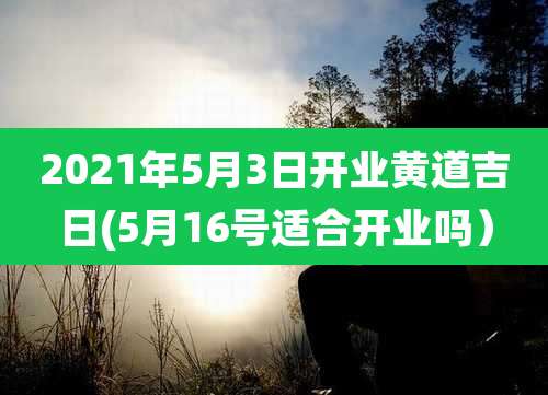 2021年5月3日开业黄道吉日(5月16号适合开业吗)