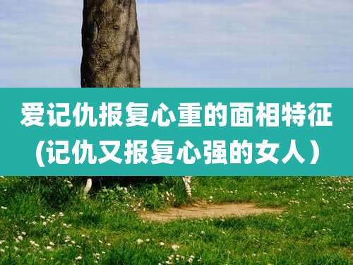 爱记仇报复心重的面相特征(记仇又报复心强的女人）