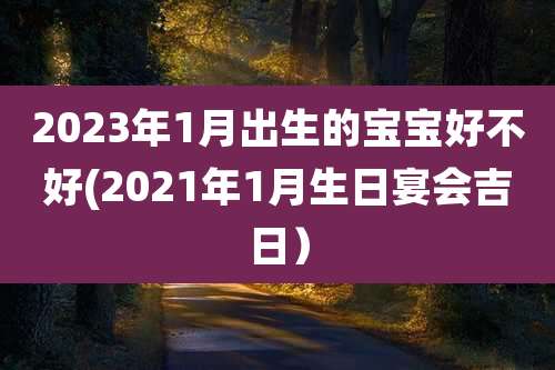 2023年1月出生的宝宝好不好(2021年1月生日宴会吉日)