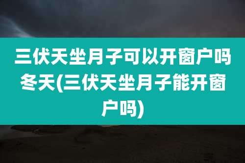 三伏天坐月子可以开窗户吗冬天(三伏天坐月子能开窗户吗)