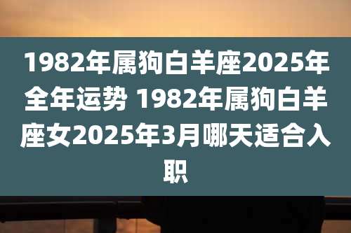 1982年属狗白羊座2025年全年运势 1982年属狗白羊座女2025年3月哪天适合入职