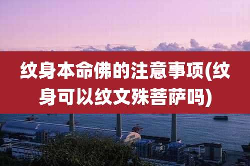 纹身本命佛的注意事项(纹身可以纹文殊菩萨吗)