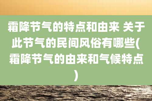 霜降节气的特点和由来 关于此节气的民间风俗有哪些(霜降节气的由来和气候特点)