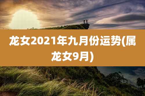 龙女2021年九月份运势(属龙女9月)