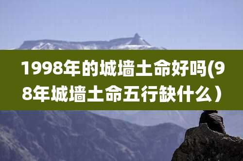 1998年的城墙土命好吗(98年城墙土命五行缺什么)