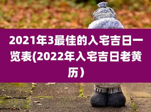 2021年3最佳的入宅吉日一览表(2022年入宅吉日老黄历）