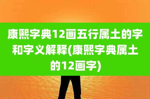 康熙字典12画五行属土的字和字义解释(康熙字典属土的12画字)