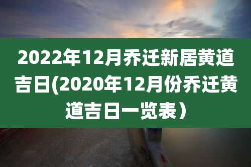 2022年12月乔迁新居黄道吉日(2020年12月份乔迁黄道吉日一览表）