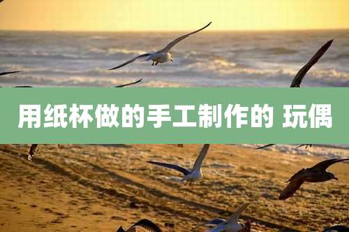 用纸杯做的手工制作的 玩偶