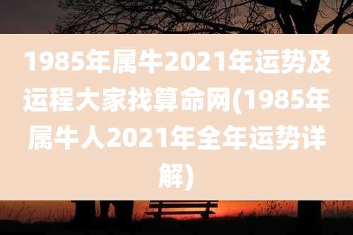 1985年属牛2021年运势及运程大家找算命网(1985年属牛人2021年全年运势详解)