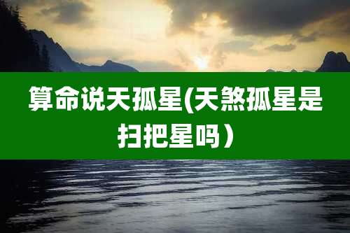 算命说天孤星(天煞孤星是扫把星吗）