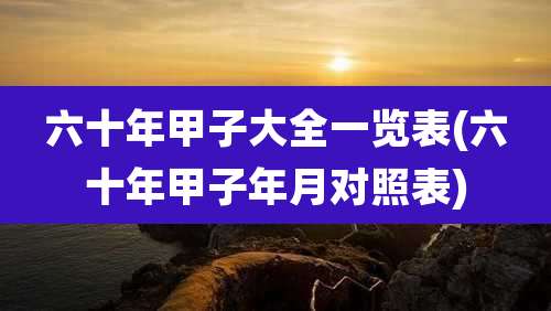 六十年甲子大全一览表(六十年甲子年月对照表)