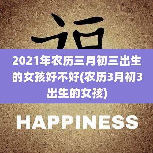 2021年农历三月初三出生的女孩好不好(农历3月初3出生的女孩)