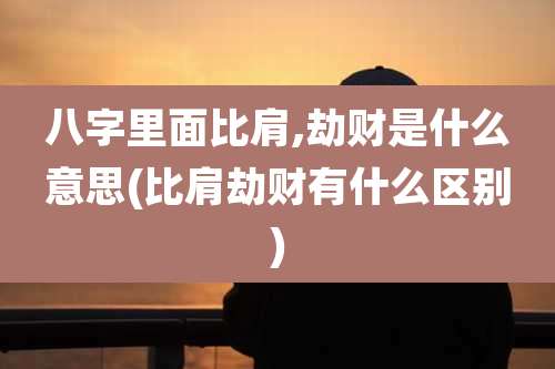 八字里面比肩,劫财是什么意思(比肩劫财有什么区别)