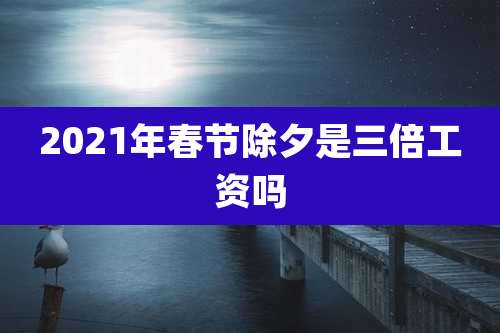 2021年春节除夕是三倍工资吗