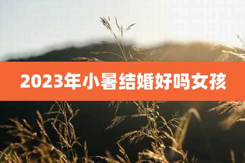 2023年小暑结婚好吗女孩