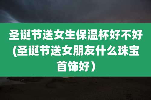 圣诞节送女生保温杯好不好(圣诞节送女朋友什么珠宝首饰好)