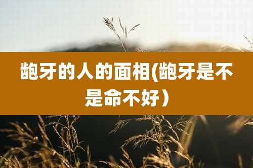 龅牙的人的面相(龅牙是不是命不好）