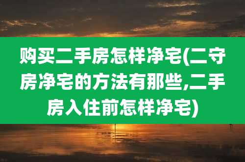 购买二手房怎样净宅(二守房净宅的方法有那些,二手房入住前怎样净宅)