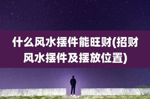 什么风水摆件能旺财(招财风水摆件及摆放位置)