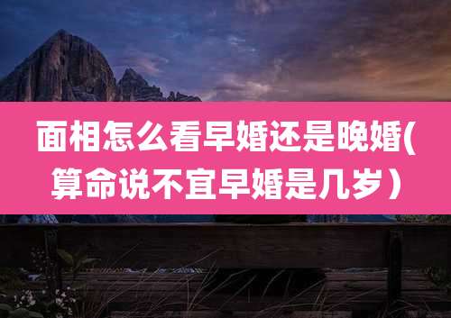 面相怎么看早婚还是晚婚(算命说不宜早婚是几岁)