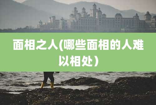 面相之人(哪些面相的人难以相处)
